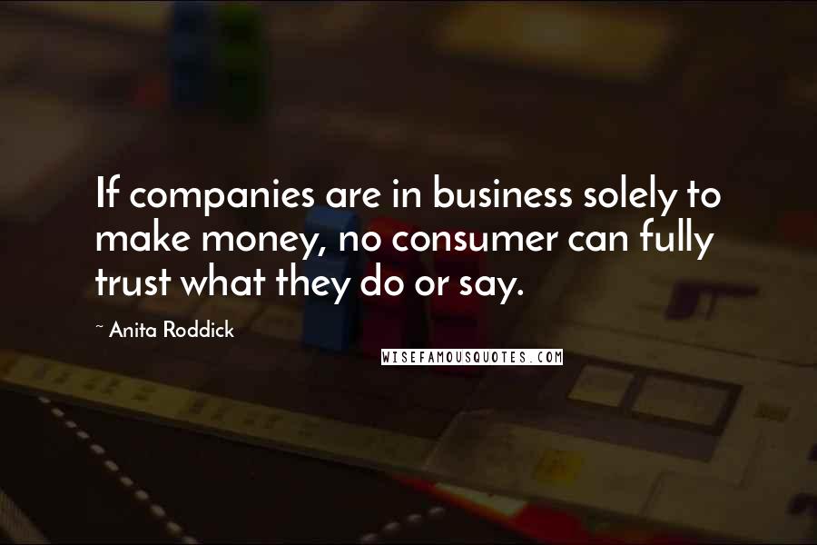 Anita Roddick Quotes: If companies are in business solely to make money, no consumer can fully trust what they do or say.