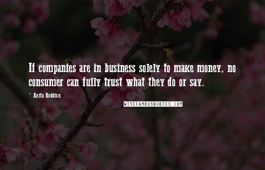 Anita Roddick Quotes: If companies are in business solely to make money, no consumer can fully trust what they do or say.