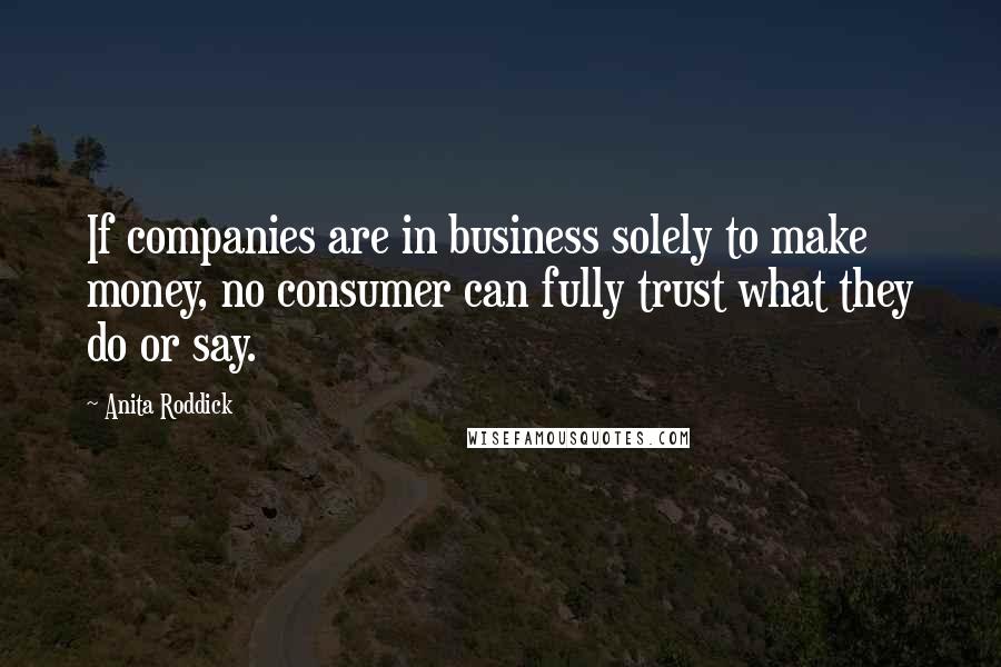 Anita Roddick Quotes: If companies are in business solely to make money, no consumer can fully trust what they do or say.