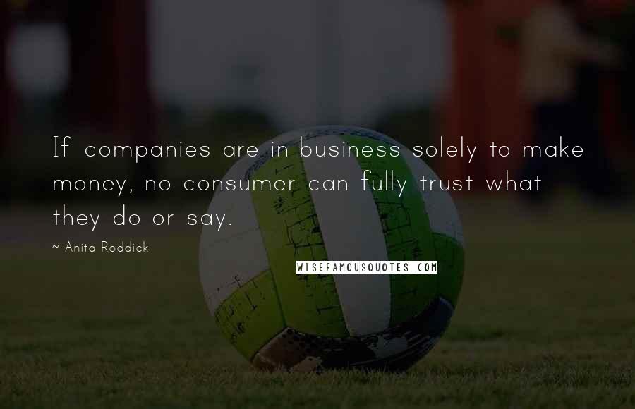 Anita Roddick Quotes: If companies are in business solely to make money, no consumer can fully trust what they do or say.