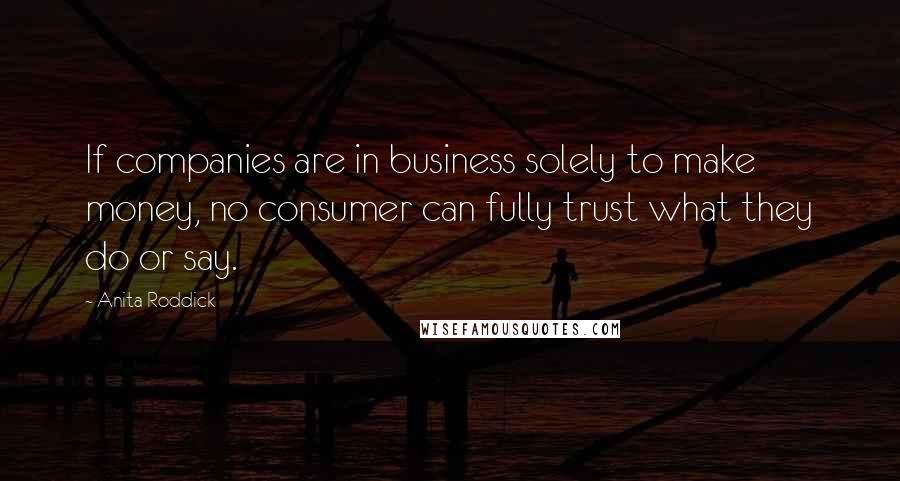 Anita Roddick Quotes: If companies are in business solely to make money, no consumer can fully trust what they do or say.