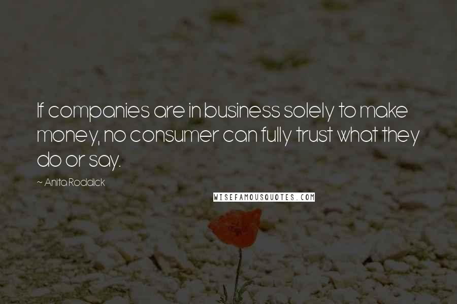 Anita Roddick Quotes: If companies are in business solely to make money, no consumer can fully trust what they do or say.