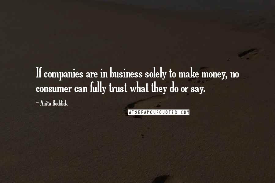 Anita Roddick Quotes: If companies are in business solely to make money, no consumer can fully trust what they do or say.