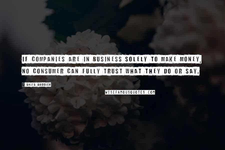 Anita Roddick Quotes: If companies are in business solely to make money, no consumer can fully trust what they do or say.