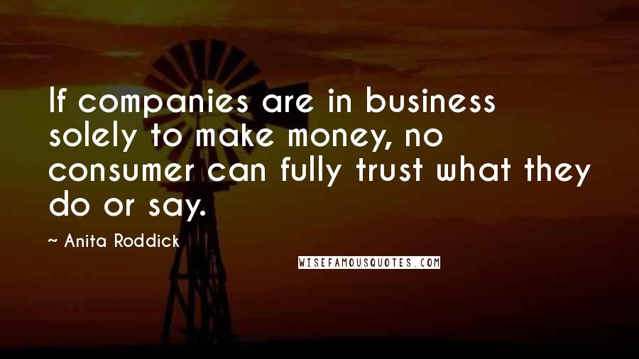 Anita Roddick Quotes: If companies are in business solely to make money, no consumer can fully trust what they do or say.