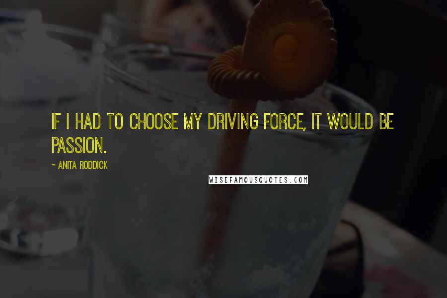 Anita Roddick Quotes: If I had to choose my driving force, it would be passion.