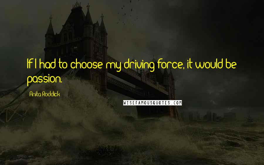 Anita Roddick Quotes: If I had to choose my driving force, it would be passion.