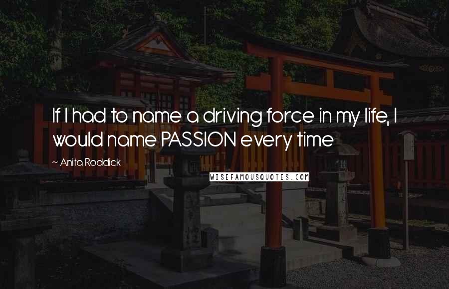 Anita Roddick Quotes: If I had to name a driving force in my life, I would name PASSION every time