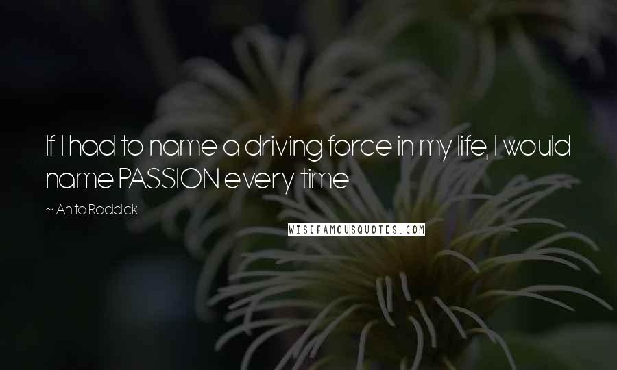 Anita Roddick Quotes: If I had to name a driving force in my life, I would name PASSION every time