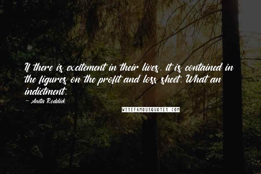Anita Roddick Quotes: If there is excitement in their lives, it is contained in the figures on the profit and loss sheet. What an indictment.