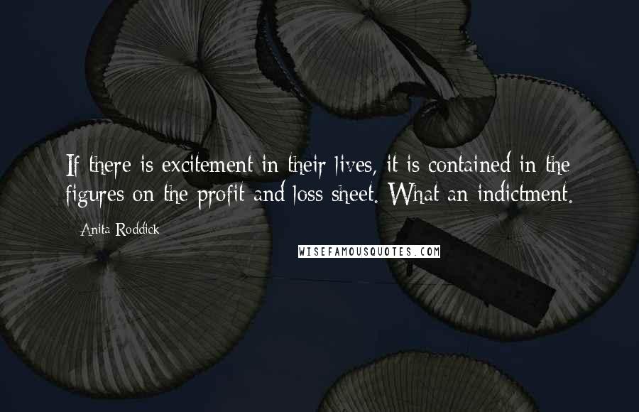 Anita Roddick Quotes: If there is excitement in their lives, it is contained in the figures on the profit and loss sheet. What an indictment.