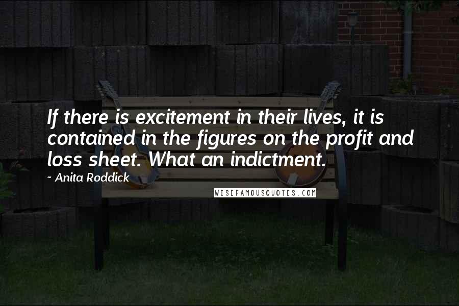 Anita Roddick Quotes: If there is excitement in their lives, it is contained in the figures on the profit and loss sheet. What an indictment.