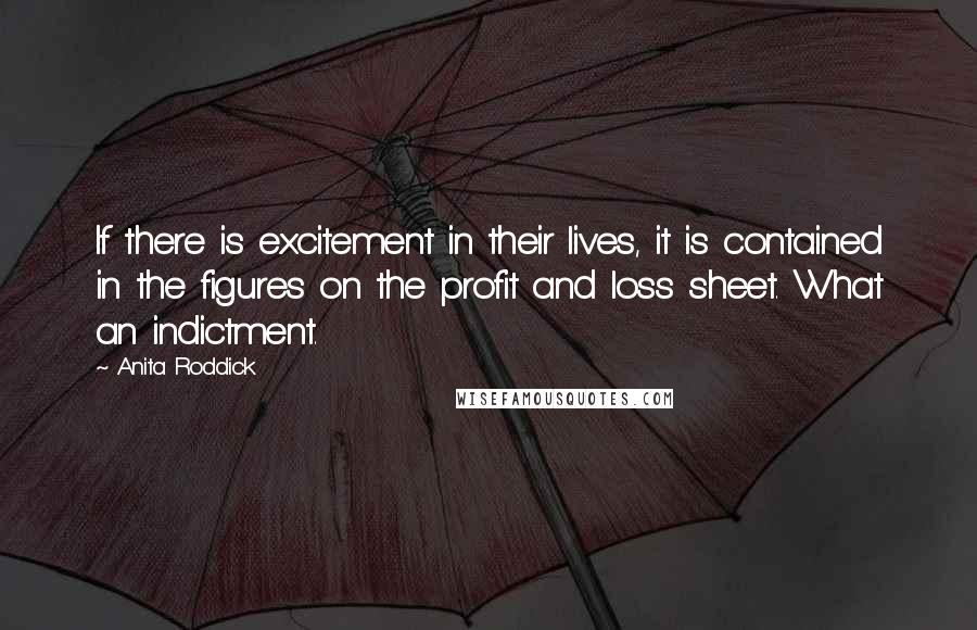 Anita Roddick Quotes: If there is excitement in their lives, it is contained in the figures on the profit and loss sheet. What an indictment.