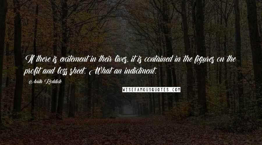 Anita Roddick Quotes: If there is excitement in their lives, it is contained in the figures on the profit and loss sheet. What an indictment.