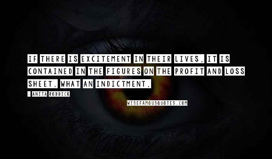 Anita Roddick Quotes: If there is excitement in their lives, it is contained in the figures on the profit and loss sheet. What an indictment.