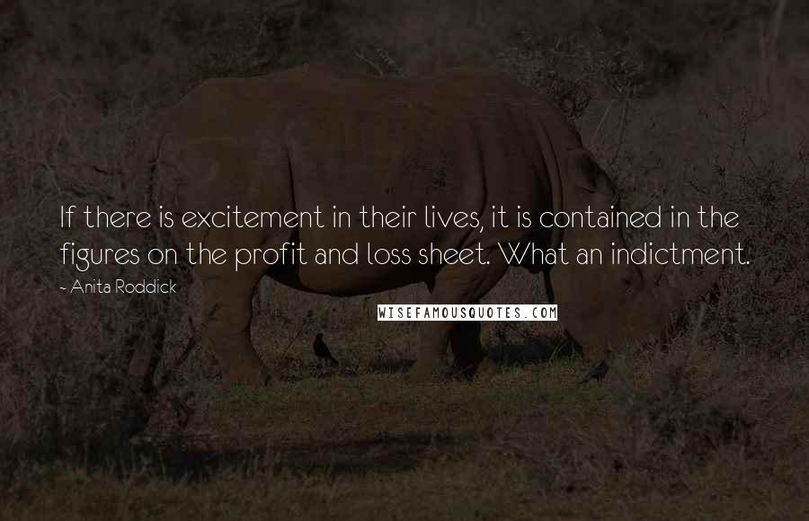 Anita Roddick Quotes: If there is excitement in their lives, it is contained in the figures on the profit and loss sheet. What an indictment.