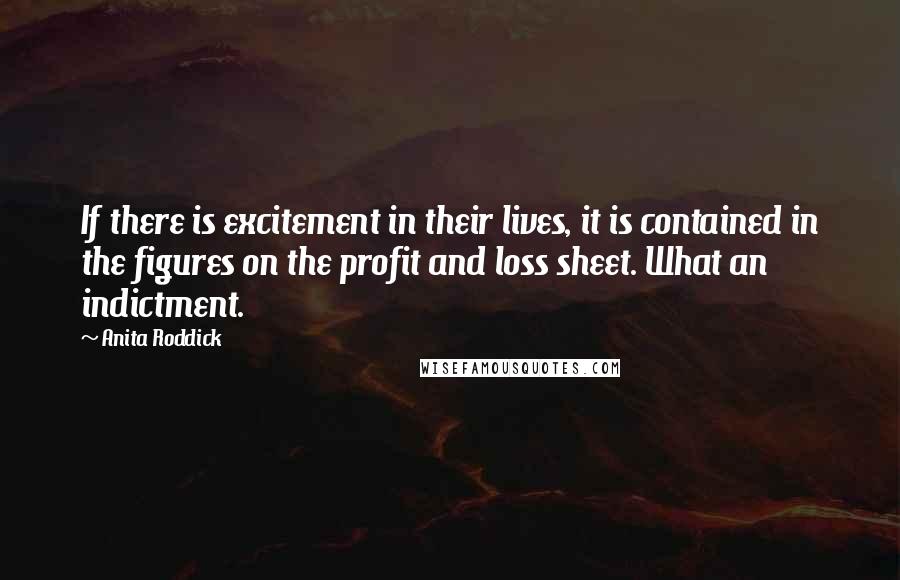 Anita Roddick Quotes: If there is excitement in their lives, it is contained in the figures on the profit and loss sheet. What an indictment.