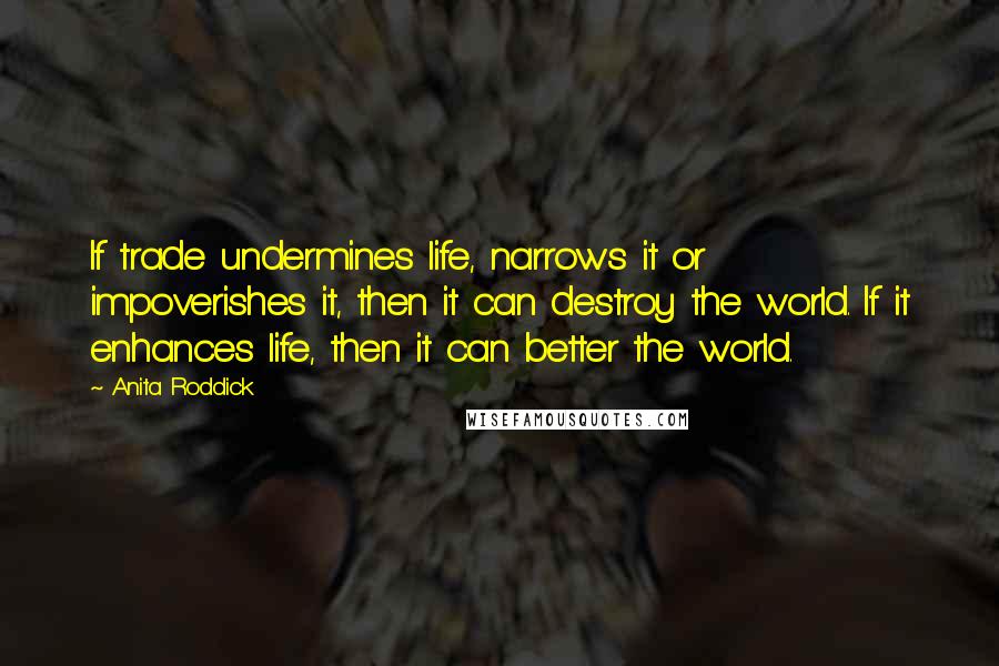 Anita Roddick Quotes: If trade undermines life, narrows it or impoverishes it, then it can destroy the world. If it enhances life, then it can better the world.