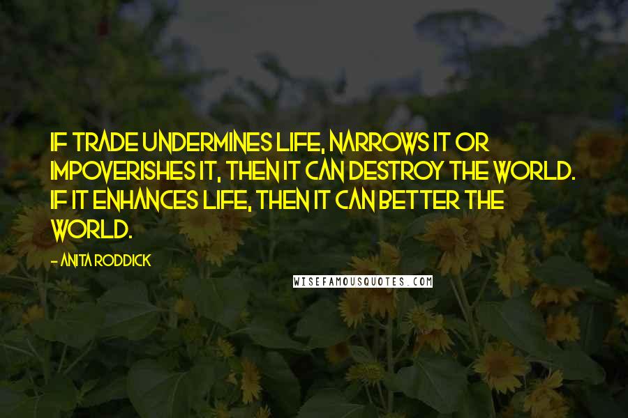 Anita Roddick Quotes: If trade undermines life, narrows it or impoverishes it, then it can destroy the world. If it enhances life, then it can better the world.