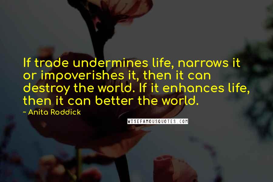 Anita Roddick Quotes: If trade undermines life, narrows it or impoverishes it, then it can destroy the world. If it enhances life, then it can better the world.