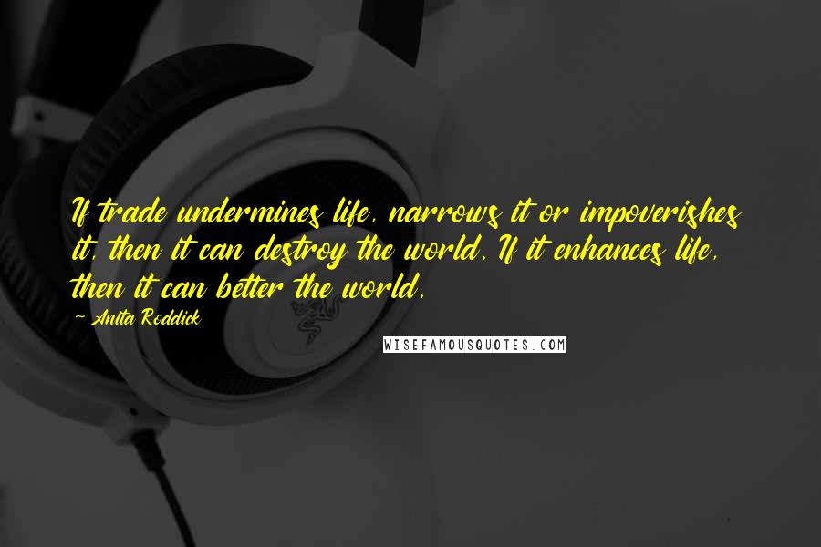 Anita Roddick Quotes: If trade undermines life, narrows it or impoverishes it, then it can destroy the world. If it enhances life, then it can better the world.
