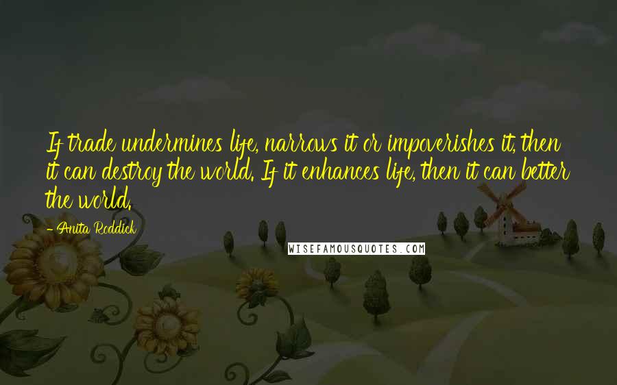 Anita Roddick Quotes: If trade undermines life, narrows it or impoverishes it, then it can destroy the world. If it enhances life, then it can better the world.