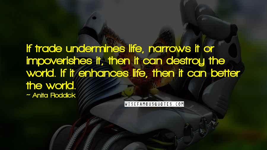 Anita Roddick Quotes: If trade undermines life, narrows it or impoverishes it, then it can destroy the world. If it enhances life, then it can better the world.