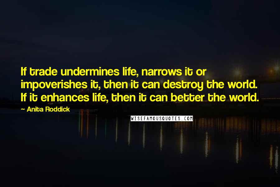 Anita Roddick Quotes: If trade undermines life, narrows it or impoverishes it, then it can destroy the world. If it enhances life, then it can better the world.