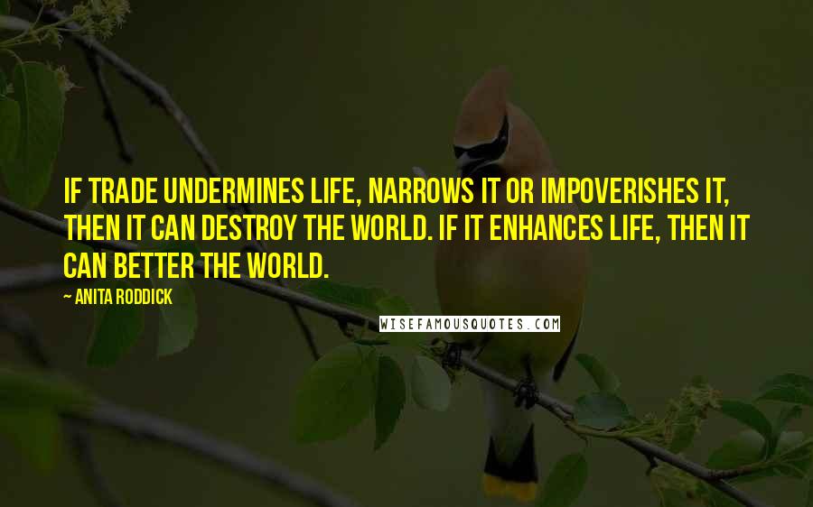 Anita Roddick Quotes: If trade undermines life, narrows it or impoverishes it, then it can destroy the world. If it enhances life, then it can better the world.