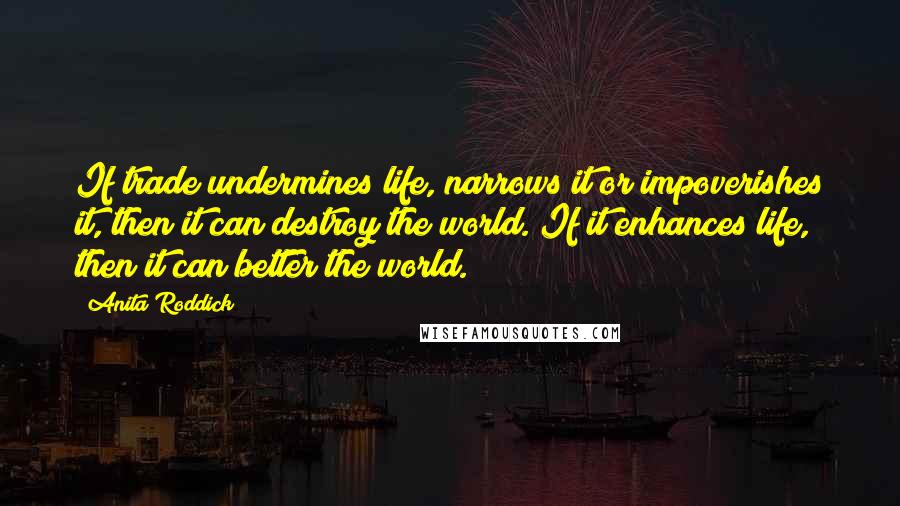 Anita Roddick Quotes: If trade undermines life, narrows it or impoverishes it, then it can destroy the world. If it enhances life, then it can better the world.