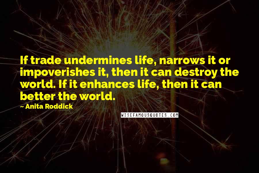 Anita Roddick Quotes: If trade undermines life, narrows it or impoverishes it, then it can destroy the world. If it enhances life, then it can better the world.