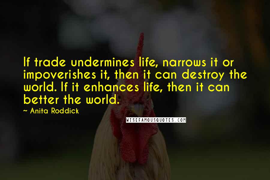 Anita Roddick Quotes: If trade undermines life, narrows it or impoverishes it, then it can destroy the world. If it enhances life, then it can better the world.