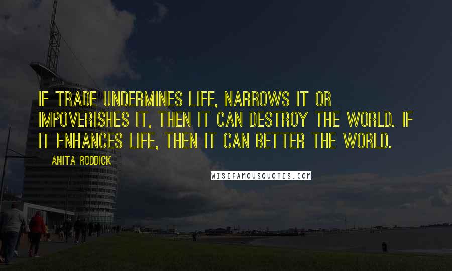 Anita Roddick Quotes: If trade undermines life, narrows it or impoverishes it, then it can destroy the world. If it enhances life, then it can better the world.