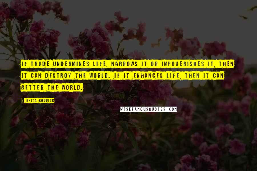 Anita Roddick Quotes: If trade undermines life, narrows it or impoverishes it, then it can destroy the world. If it enhances life, then it can better the world.