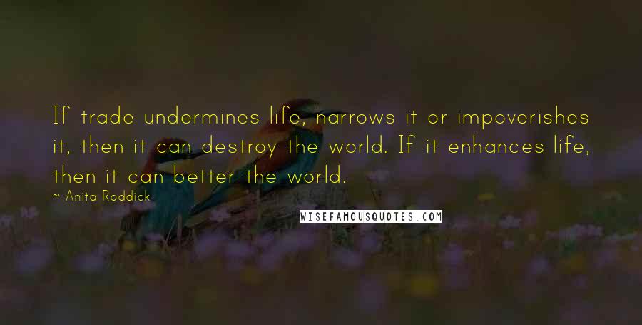 Anita Roddick Quotes: If trade undermines life, narrows it or impoverishes it, then it can destroy the world. If it enhances life, then it can better the world.