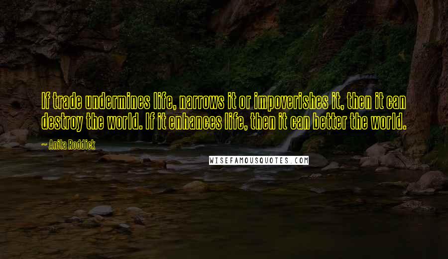 Anita Roddick Quotes: If trade undermines life, narrows it or impoverishes it, then it can destroy the world. If it enhances life, then it can better the world.