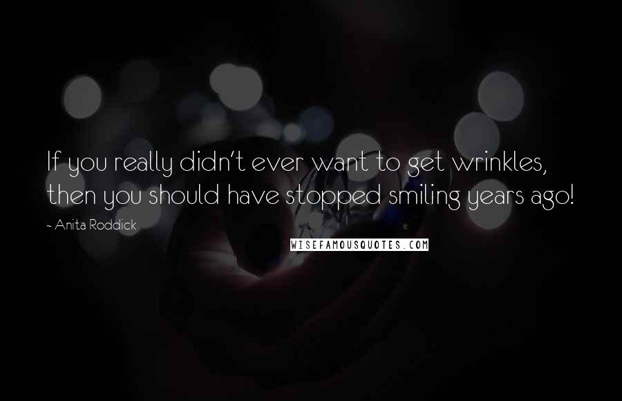 Anita Roddick Quotes: If you really didn't ever want to get wrinkles, then you should have stopped smiling years ago!