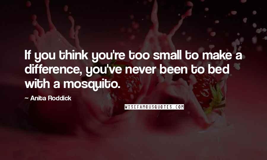 Anita Roddick Quotes: If you think you're too small to make a difference, you've never been to bed with a mosquito.