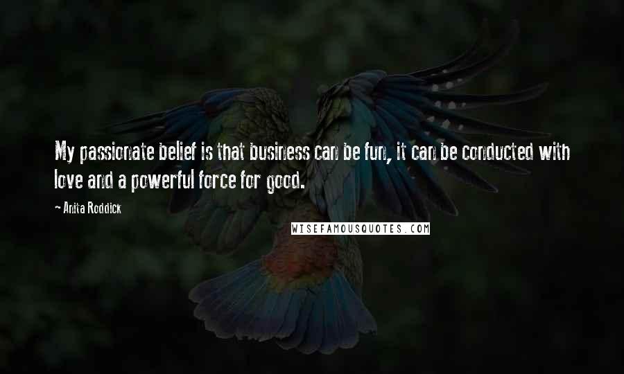 Anita Roddick Quotes: My passionate belief is that business can be fun, it can be conducted with love and a powerful force for good.