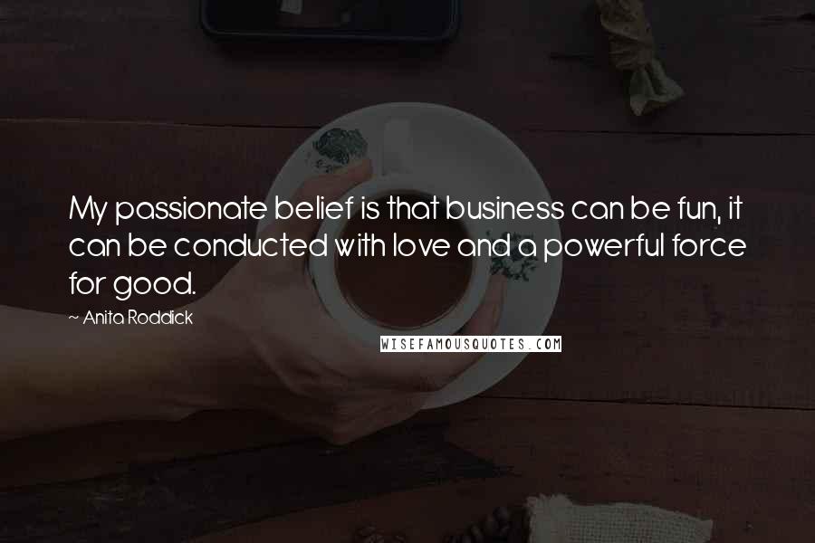 Anita Roddick Quotes: My passionate belief is that business can be fun, it can be conducted with love and a powerful force for good.