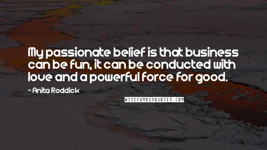 Anita Roddick Quotes: My passionate belief is that business can be fun, it can be conducted with love and a powerful force for good.