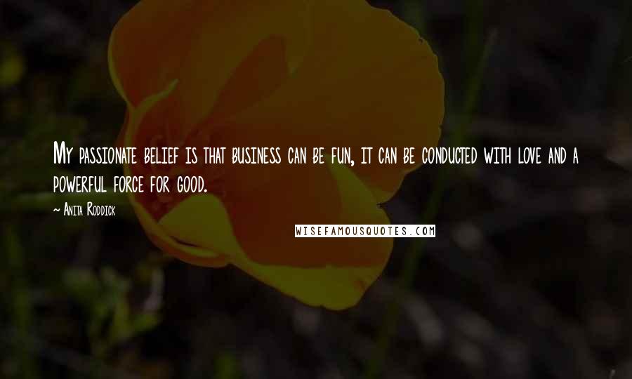 Anita Roddick Quotes: My passionate belief is that business can be fun, it can be conducted with love and a powerful force for good.