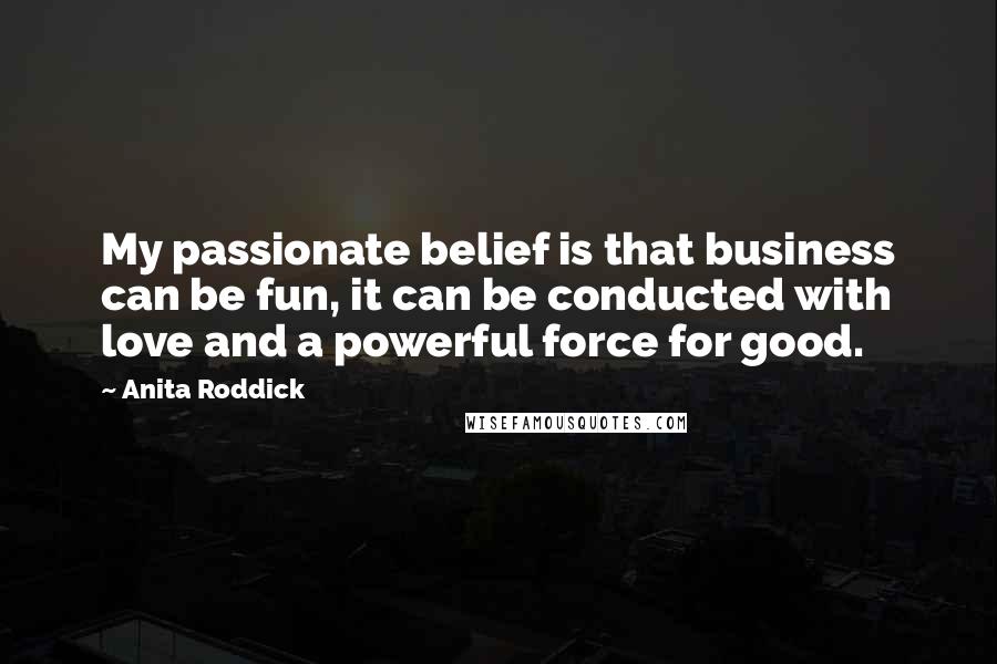 Anita Roddick Quotes: My passionate belief is that business can be fun, it can be conducted with love and a powerful force for good.