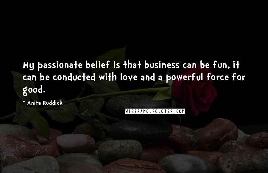 Anita Roddick Quotes: My passionate belief is that business can be fun, it can be conducted with love and a powerful force for good.