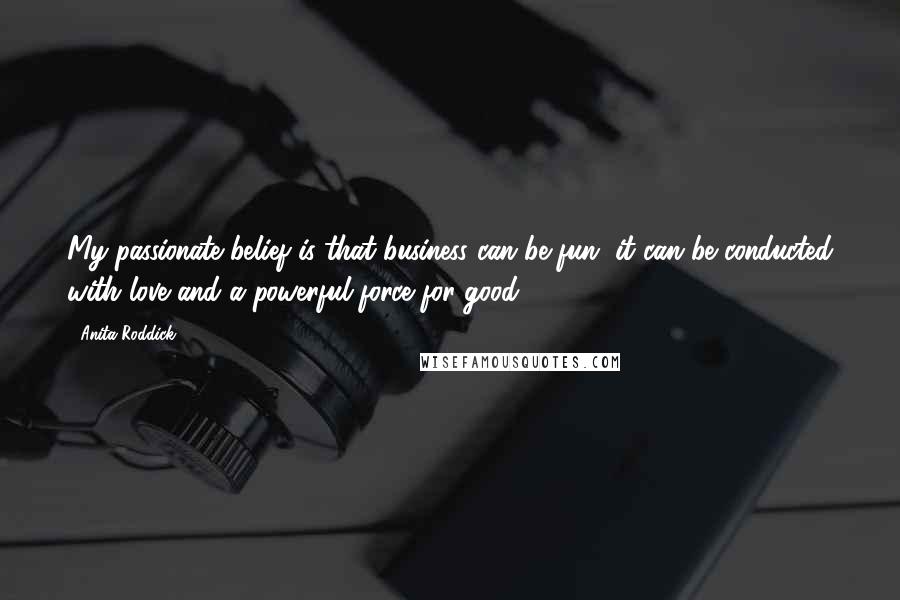 Anita Roddick Quotes: My passionate belief is that business can be fun, it can be conducted with love and a powerful force for good.