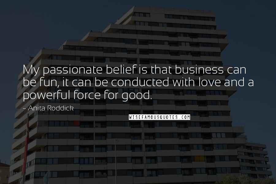 Anita Roddick Quotes: My passionate belief is that business can be fun, it can be conducted with love and a powerful force for good.