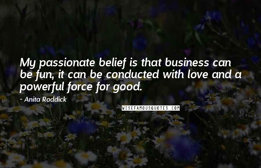 Anita Roddick Quotes: My passionate belief is that business can be fun, it can be conducted with love and a powerful force for good.