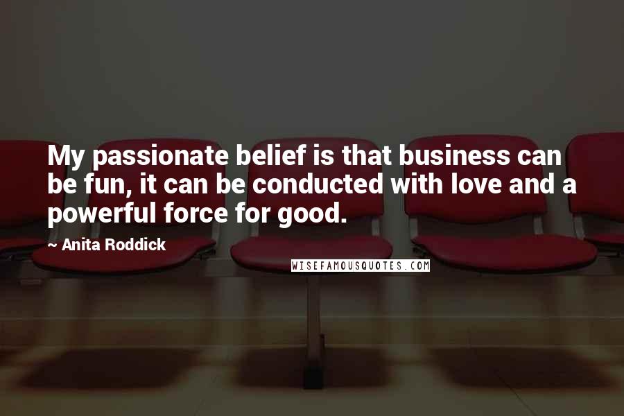Anita Roddick Quotes: My passionate belief is that business can be fun, it can be conducted with love and a powerful force for good.