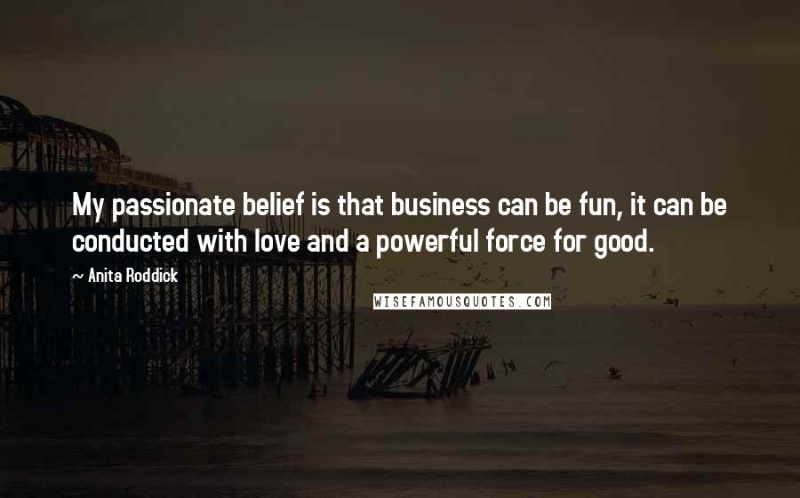 Anita Roddick Quotes: My passionate belief is that business can be fun, it can be conducted with love and a powerful force for good.
