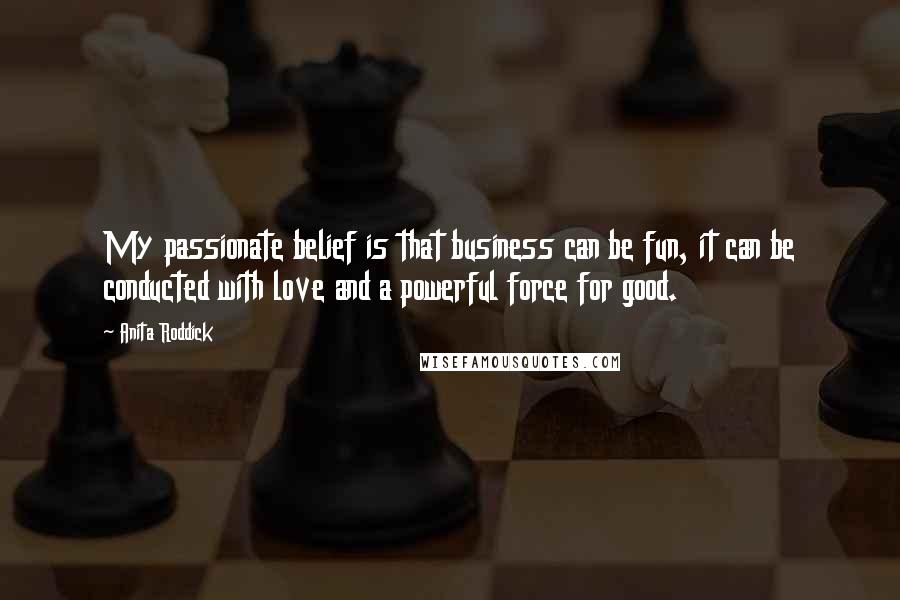 Anita Roddick Quotes: My passionate belief is that business can be fun, it can be conducted with love and a powerful force for good.